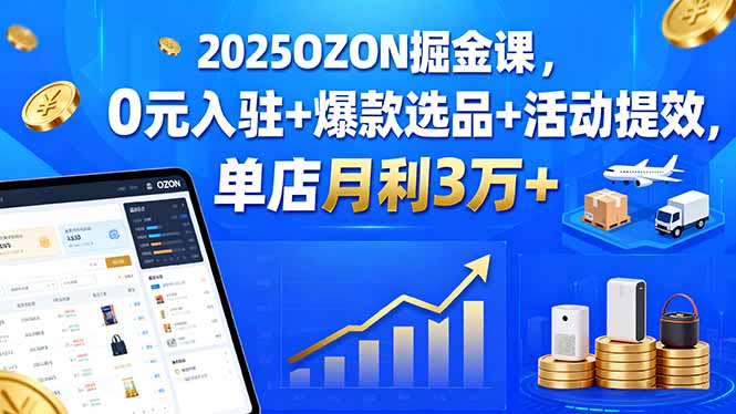 2025OZON掘金课，0元入驻+爆款选品+活动提效，单店月利3万+-微众资源