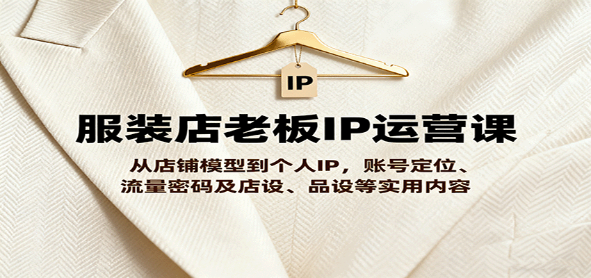 服装店老板IP运营课，从店铺模型到个人IP，账号定位、流量密码及店设、品设等实用内容-微众资源