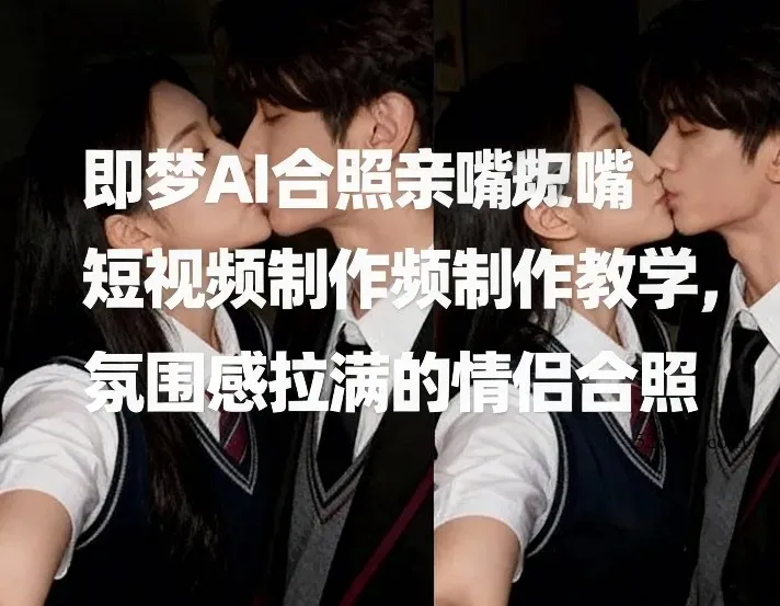 即梦AI合照亲嘴短视频制作教学，氛围感拉满的情侣合照-微众资源