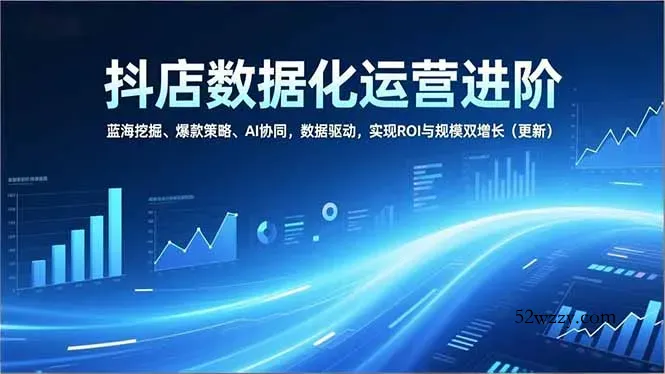 抖店数据化运营进阶，蓝海挖掘、爆款策略、AI协同，数据驱动，实现ROI与规模双增长(更新-微众资源