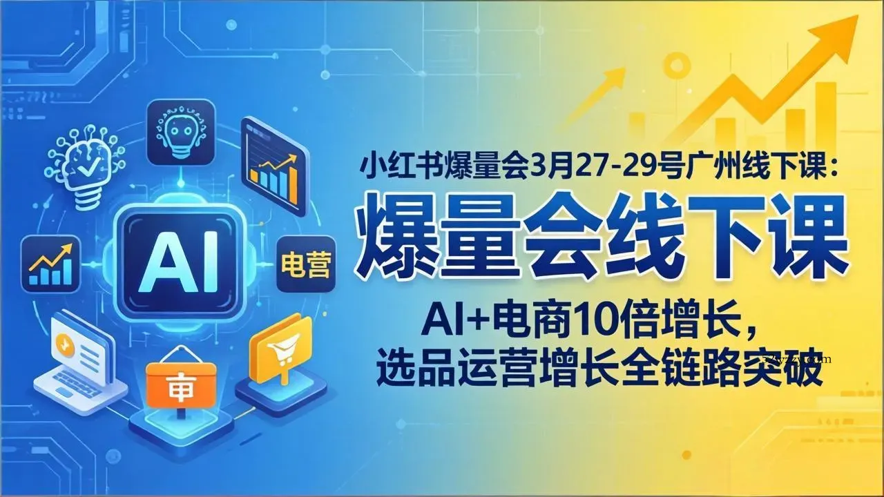 小红书爆量会3月27-29号广州线下课：AI+电商10倍增长，选品运营增长全链路突破-微众资源