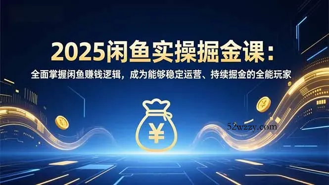 2025闲鱼实操掘金课：全面掌握闲鱼賺钱逻辑，成为能够稳定运营、持续掘金的全能玩家-微众资源