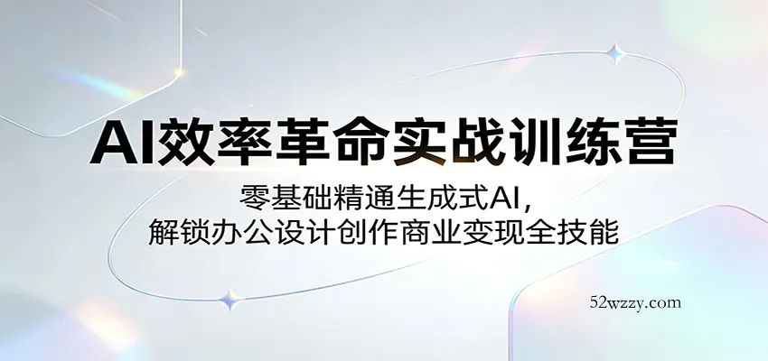 AI效率革命实战训练营：零基础精通生成式AI，解锁办公设计创作商业变现全技能-微众资源