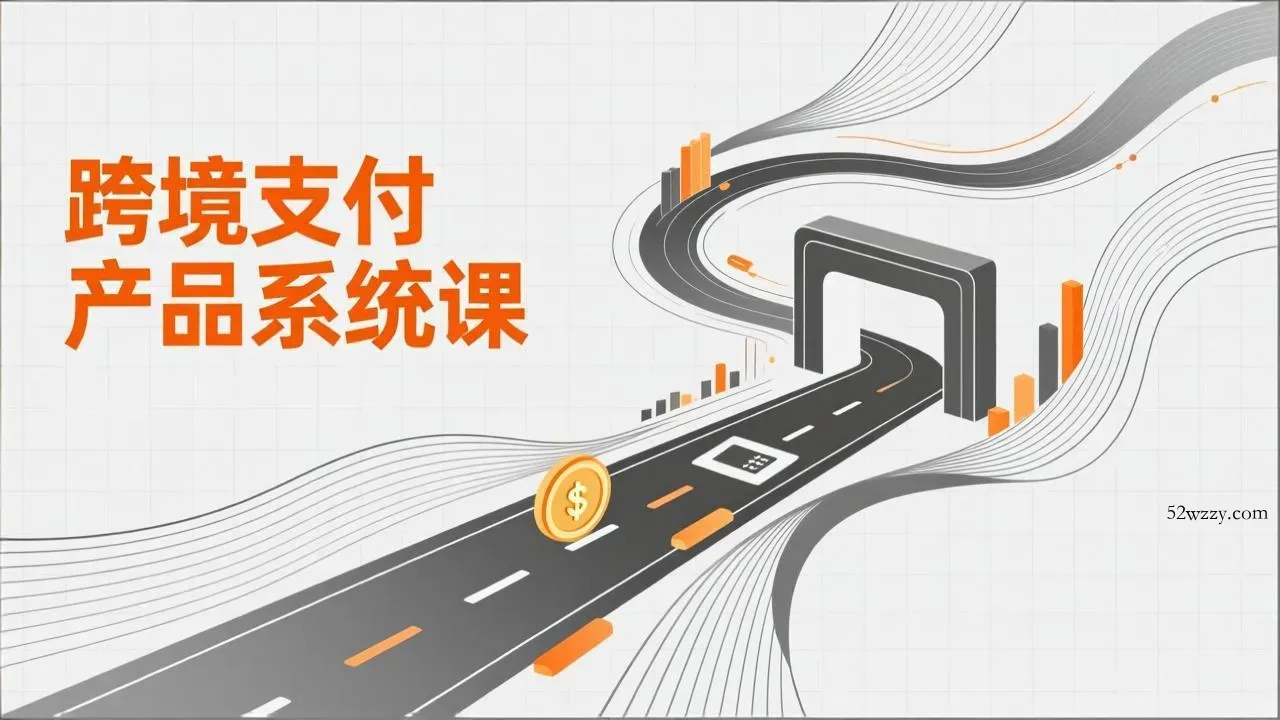 跨境支付产品系统课，涵盖基础理论、通道解析、核心系统设计，附赠11套原型，助力升职加薪-微众资源