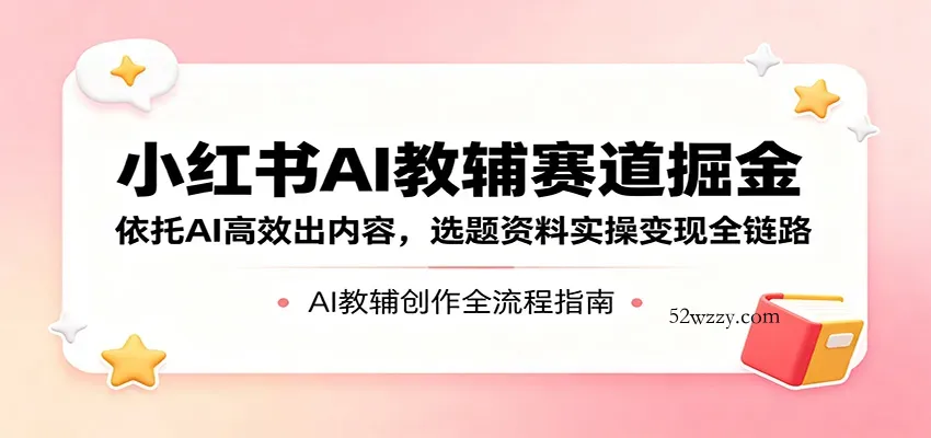 小红书AI教辅赛道掘金：依托AI高效出内容，选题资料实操变现全链路-微众资源