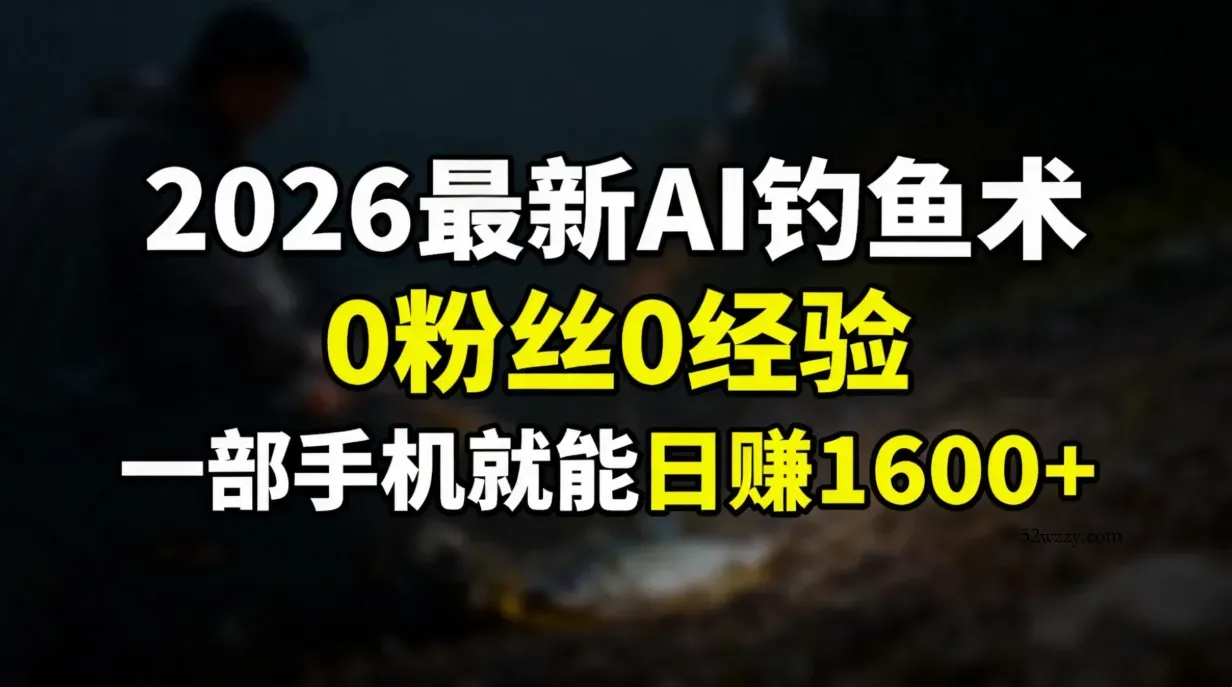 2026最新AI钓鱼术:0粉丝0经验，一部手机就能开启赚钱模式-微众资源