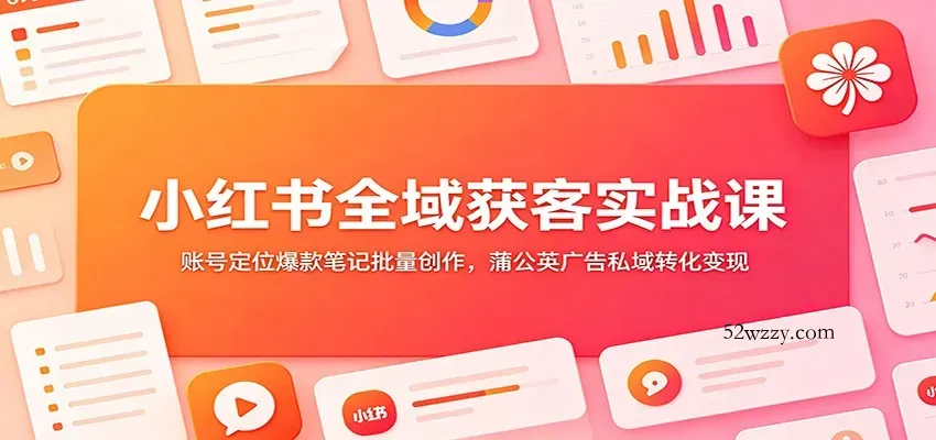 小红书全域获客实战课：账号定位爆款笔记批量创作，蒲公英广告私域转化变现-微众资源