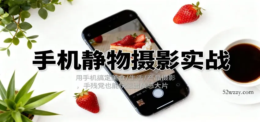 手机静物摄影实战，用手机搞定美食/生活/产品摄影，手残党也能快速出质感大片-微众资源