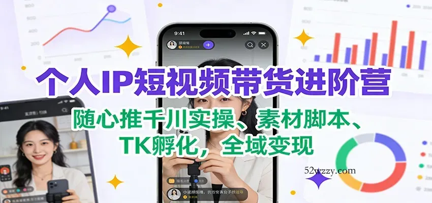 个人IP短视频带货进阶营：随心推千川实操、素材脚本、TK孵化，全域变现-微众资源