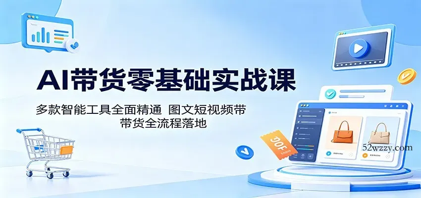AI带货零基础实战课：多款智能工具全面精通，图文短视频带货全流程落地-微众资源