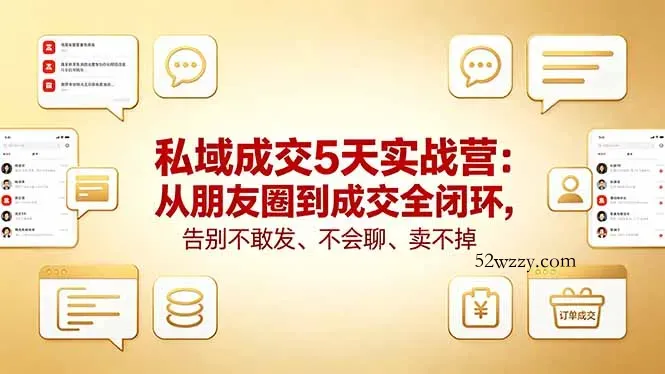 私域成交5天实战营：从朋友圈到成交全闭环，告别不敢发、不会聊、卖不掉-微众资源