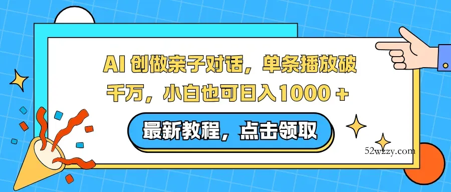 AI 创做亲子对话，单条播放破千万，小白也可日入1000 +-微众资源