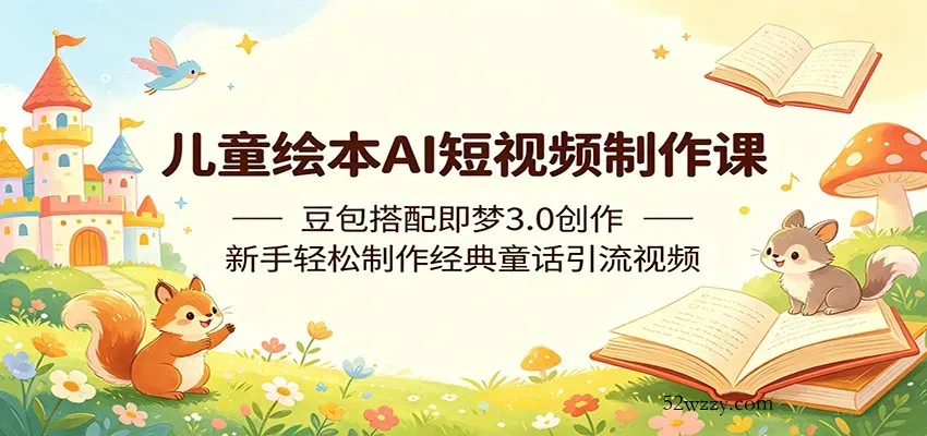 儿童绘本AI短视频制作课：豆包搭配即梦3.0创作，新手轻松制作经典童话引流视频-微众资源