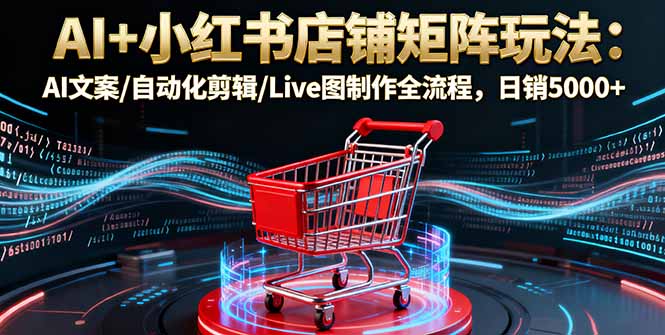 AI+小红书店铺矩阵玩法：AI文案/自动化剪辑/Live图制作全流程，日销5000+-微众资源