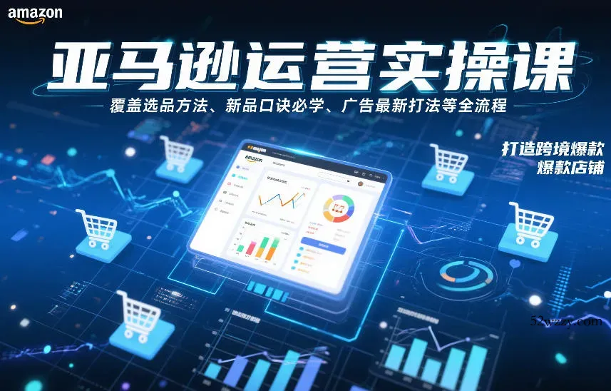 亚马逊运营实操课，覆盖选品方法、新品口诀必学、广告最新打法等全流程，打造跨境爆款店铺-微众资源