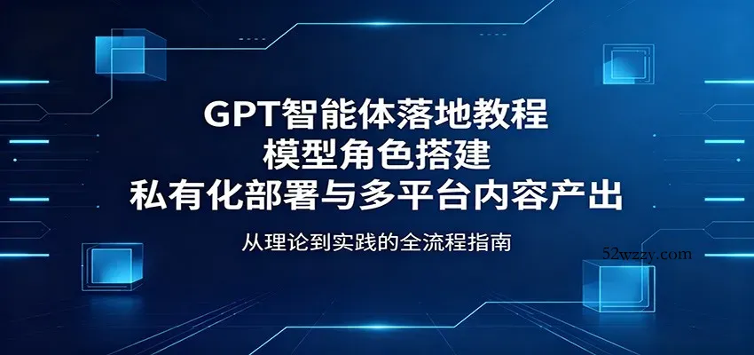 GPT智能体落地教程：模型角色搭建，私有化部署与多平台内容产出-微众资源