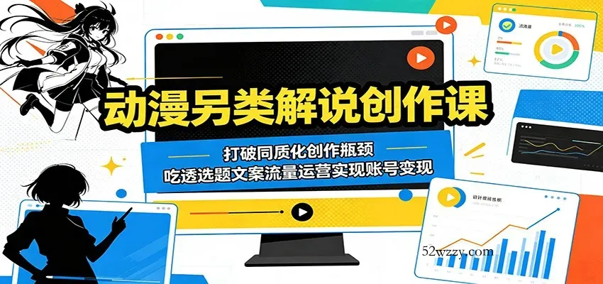 动漫另类解说创作课：打破同质化创作瓶颈，吃透选题文案流量运营实现账号变现-微众资源