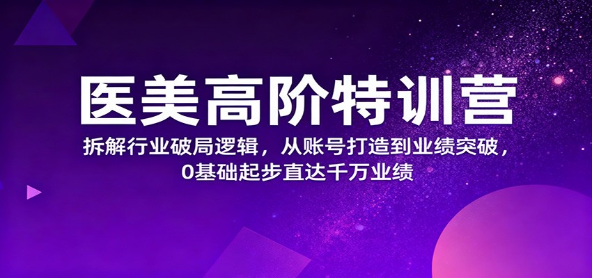 医美高阶特训营，拆解行业破局逻辑，从账号打造到业绩突破，0基础起步直达千万业绩-微众资源