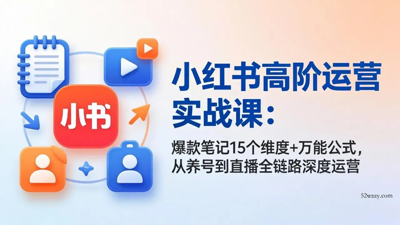 小红书高阶运营实战课：爆款笔记15个维度+万能公式，从养号到直播全链路深度运营-微众资源