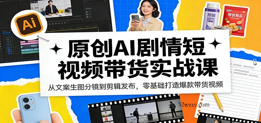 原创AI剧情短视频带货实战课：从文案生图分镜到剪辑发布，零基础打造爆款带货视频-微众资源
