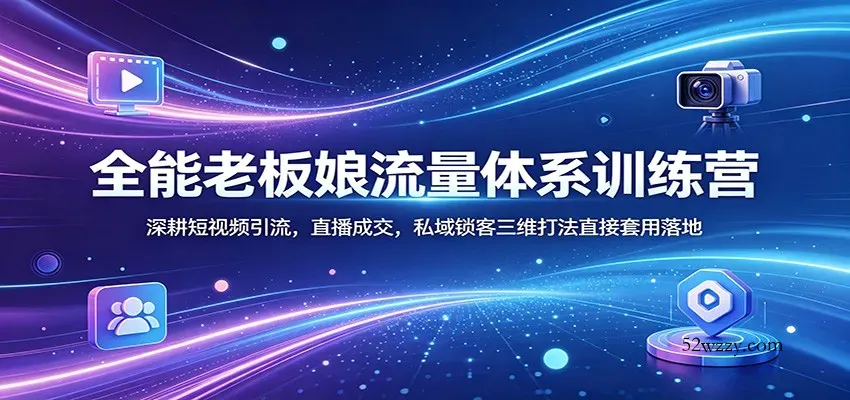 全能老板娘流量体系训练营：深耕短视频引流，直播成交，私域锁客三维打法直接套用落地-微众资源
