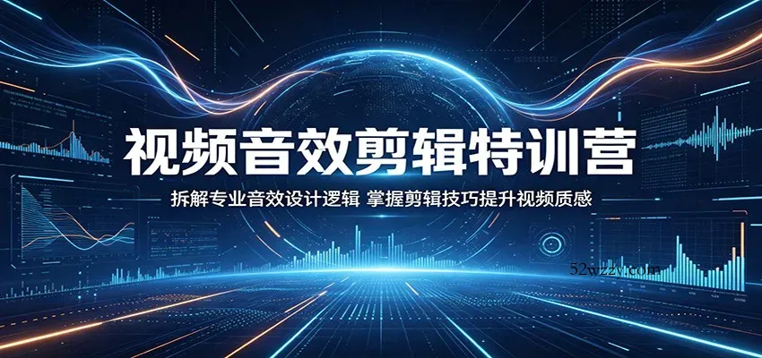 视频音效剪辑特训营：拆解专业音效设计逻辑，掌握剪辑技巧提升视频质感-微众资源