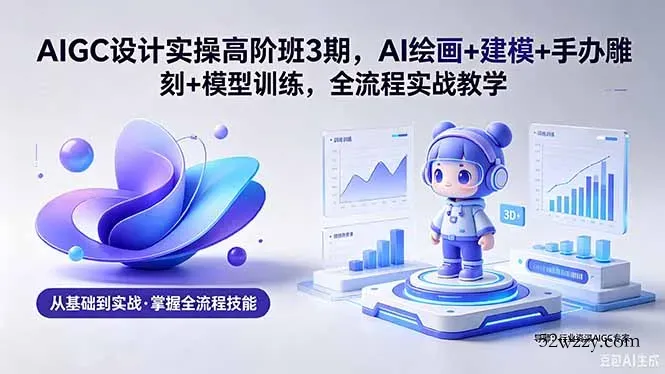 AIGC 设计实操高阶班3期，AI绘画+建模+手办雕刻+模型训练，全流程实战教学(附软件+素材-微众资源