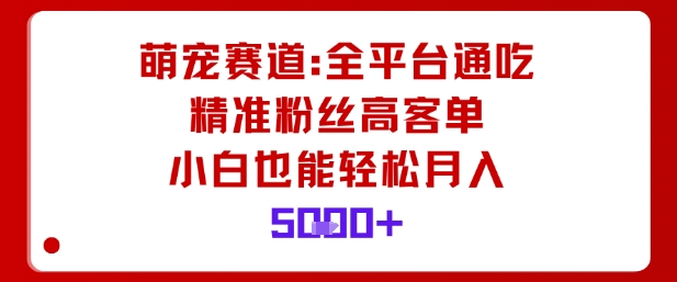 萌宠赛道，全平台通吃，精准粉丝高客单，小白也能轻松月入5k-微众资源