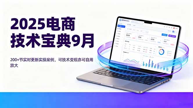 2025电商技术宝典9月：200+节实时更新实操案例，可技术变现亦可自用放大-微众资源