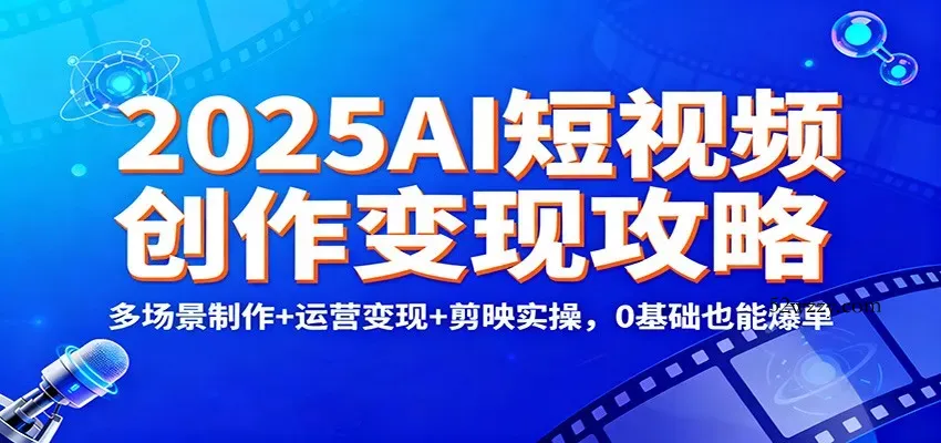 2025AI短视频创作变现攻略：多场景制作+运营变现+剪映实操，0 基础也能爆单-微众资源