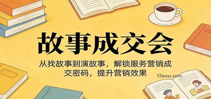 《故事成交会》从找故事到演故事，解锁服务营销成交密码，提升营销效果-微众资源