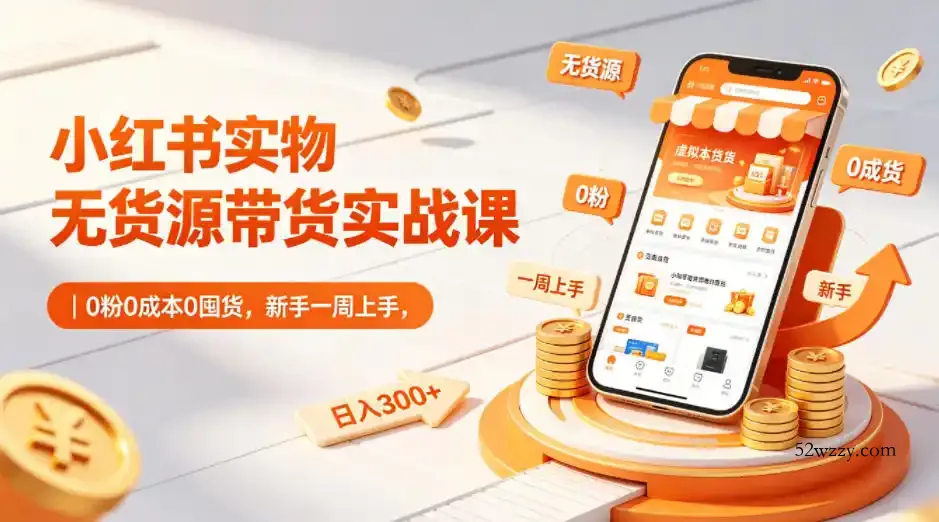小红书实物无货源带货实战课|0粉0成本0囤货,新手一周上手,日入300+(更新0702)-微众资源