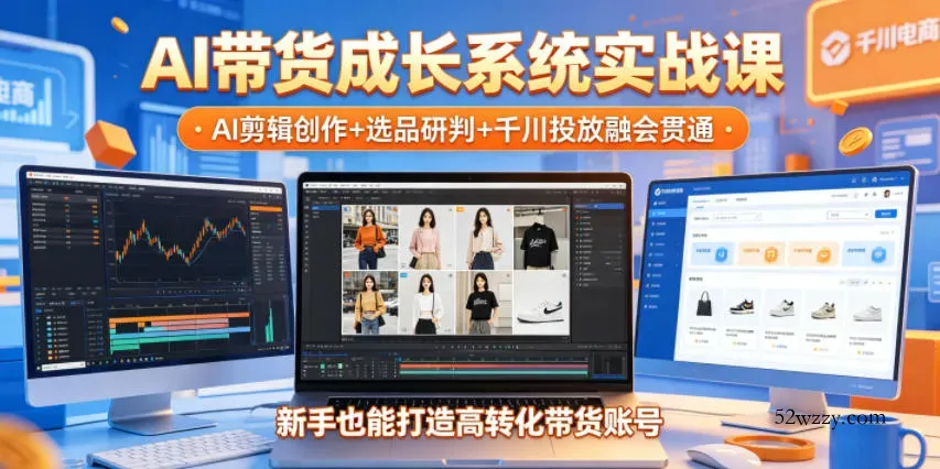AI带货成长系统实战课，AI剪辑创作+选品研判+千川投放融会贯通，新手也能打造高转化带货账号(更新2026年)-微众资源