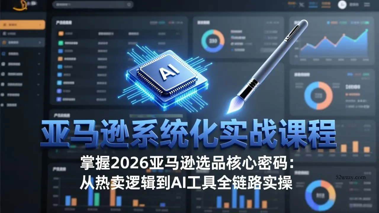 亚马逊系统化实战课-更新3月：2026最新选品方法论，从热卖原因分析到AI作图，提升选品成功率-微众资源