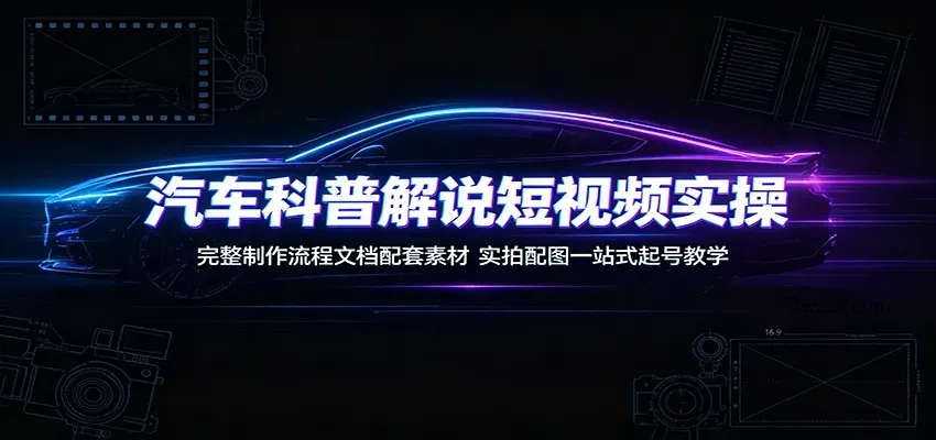 汽车科普解说短视频实操：完整制作流程文档配套素材，实拍配图一站式起号教学-微众资源