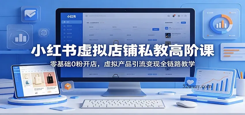 小红书虚拟店铺私教高阶课：零基础0粉开店，虚拟产品引流变现全链路教学-微众资源