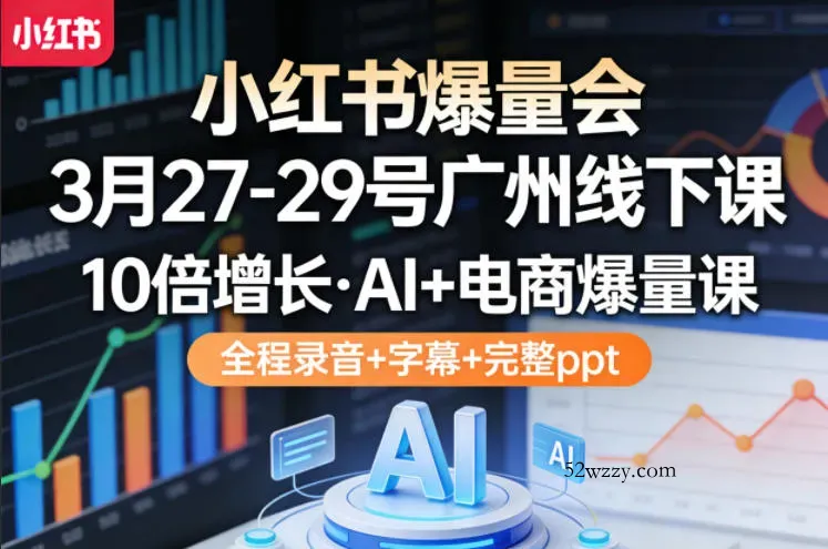 小红书爆量会3月27-29号广州线下课，10倍增长，AI+电商爆量课，全程录音+字幕+完整ppt-微众资源