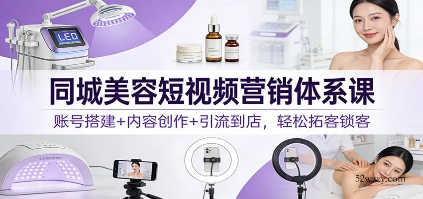 同城美容短视频营销体系课：账号搭建+内容创作+引流到店，轻松拓客锁客-微众资源