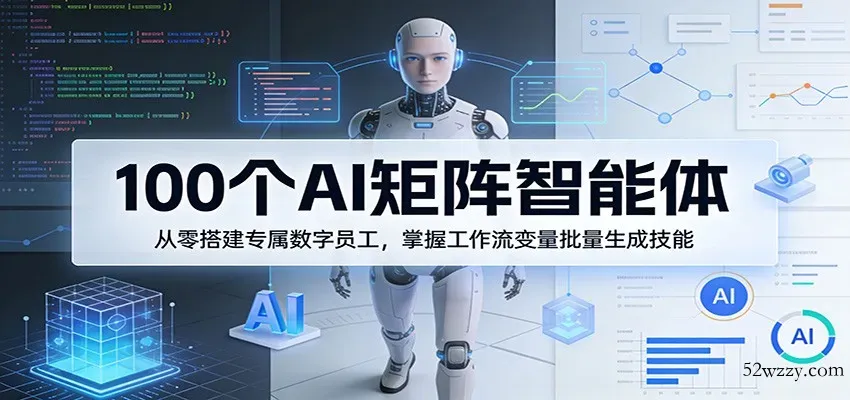 100个AI矩阵智能体，从零搭建专属数字员工，掌握工作流变量批量生成技能-微众资源