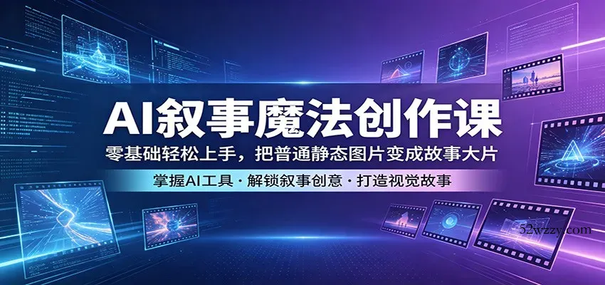 AI叙事魔法创作课：零基础轻松上手，把普通静态图片变成故事大片-微众资源