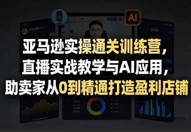 亚马逊实操通关训练营，直播实战教学与AI应用，助卖家从0到精通打造盈利店铺(更新3月)-微众资源
