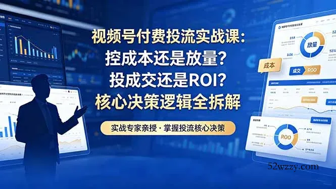 视频号付费投流实战课-5月：控成本还是放量？投成交还是ROI？核心决策逻辑全拆解-微众资源