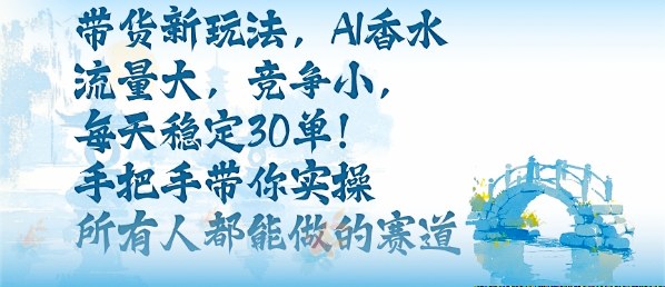 带货新玩法，AI香水，流量大，竞争小，每天稳定30单，手把手带你实操所有人都能做的赛道-微众资源