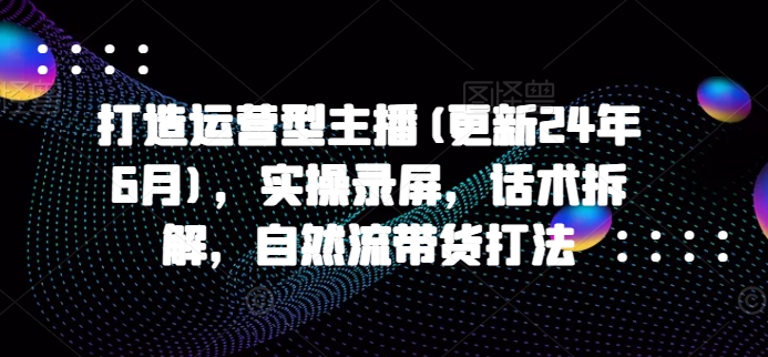 打造运营型主播(更新25年7月)，实操录屏，话术拆解，自然流带货打法-微众资源