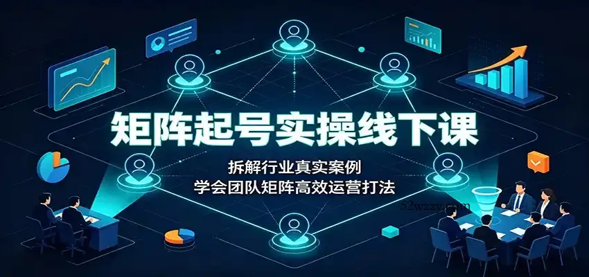矩阵起号实操线下课：拆解行业真实案例，学会团队矩阵高效运营打法-微众资源