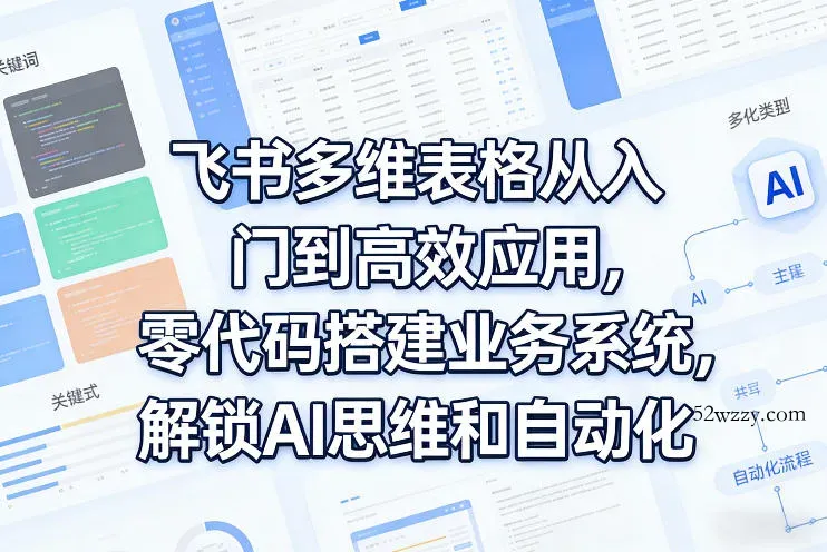 飞书多维表格从入门到高效应用，零代码搭建业务系统，解锁AI思维和自动化-微众资源