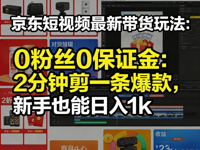 京东短视频最新带货玩法，0粉丝0保证金，2分钟剪一条爆款，新手也能日入1k+【揭秘】-微众资源