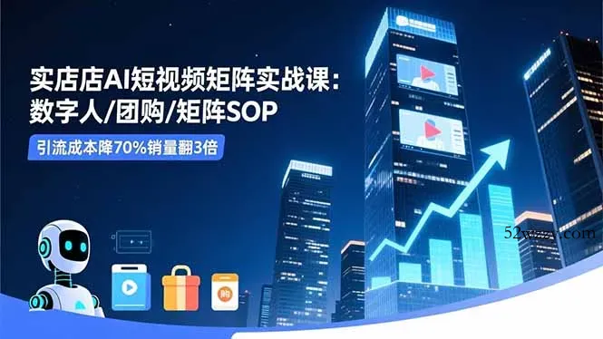 实体店AI短视频矩阵实战课：数字人/团购/矩阵SOP，引流成本降70%销量翻3倍-微众资源
