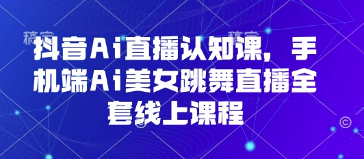 抖音Ai直播认知课，手机端Ai美女跳舞直播全套线上课程-微众资源