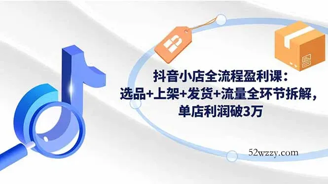 抖音小店全流程盈利课：选品+上架+发货+流量全环节拆解，单店利润破3万-微众资源